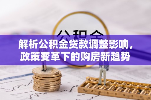 海棠解析公积金贷款调整影响，政策变革下的购房新趋势