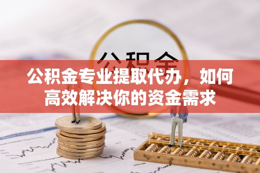 海棠公积金专业提取代办，如何高效解决你的资金需求
