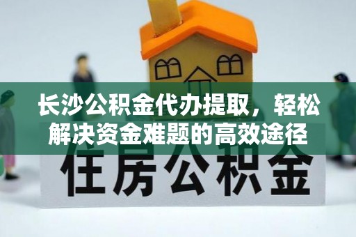 海棠长沙公积金代办提取，轻松解决资金难题的高效途径