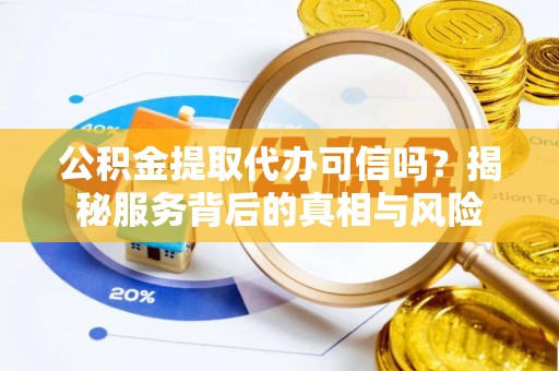 海棠公积金提取代办可信吗？揭秘服务背后的真相与风险