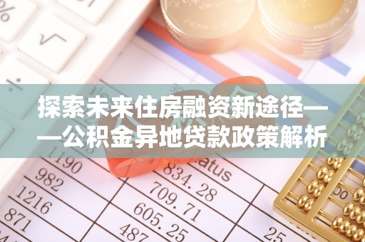 海棠探索未来住房融资新途径——公积金异地贷款政策解析与实践