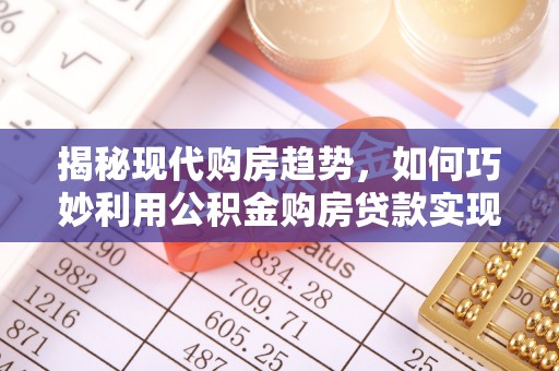 海棠揭秘现代购房趋势，如何巧妙利用公积金购房贷款实现置业梦想