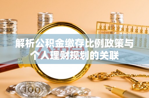 海棠解析公积金缴存比例政策与个人理财规划的关联