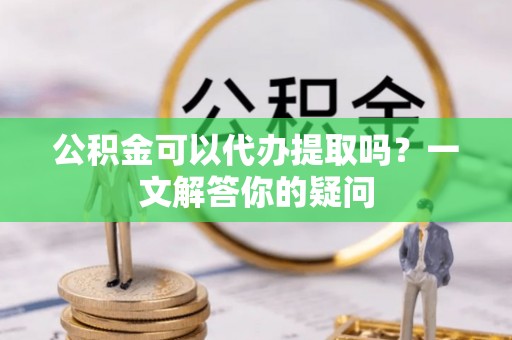 海棠公积金可以代办提取吗？一文解答你的疑问