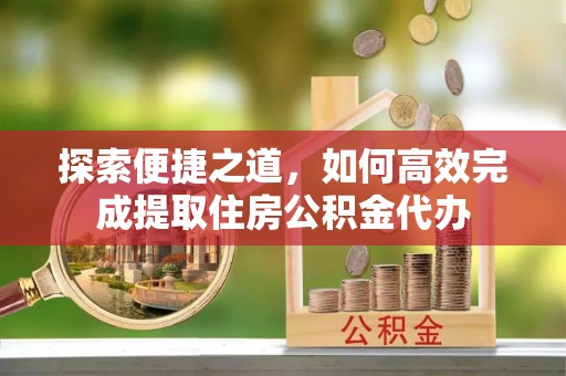 海棠探索便捷之道，如何高效完成提取住房公积金代办