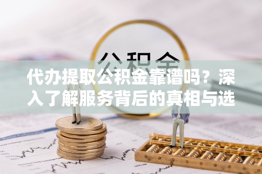 海棠代办提取公积金靠谱吗？深入了解服务背后的真相与选择指南