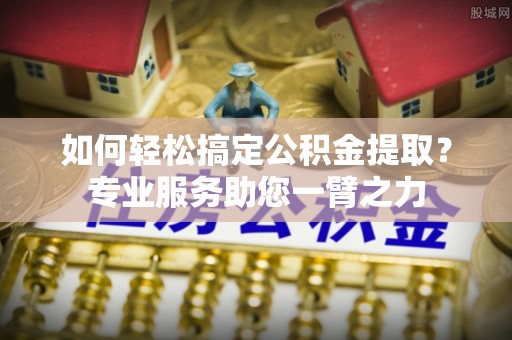 海棠如何轻松搞定公积金提取？专业服务助您一臂之力
