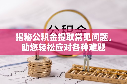 海棠揭秘公积金提取常见问题，助您轻松应对各种难题
