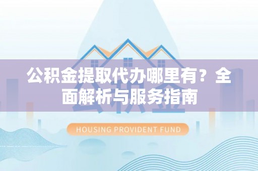 海棠公积金提取代办哪里有？全面解析与服务指南