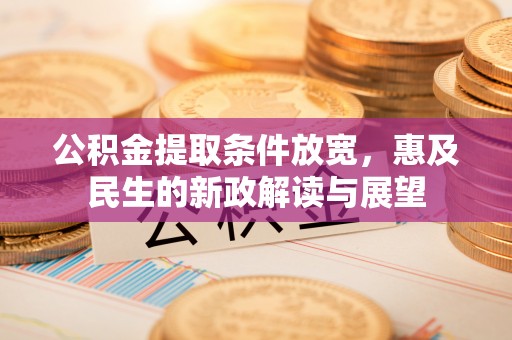 海棠公积金提取条件放宽，惠及民生的新政解读与展望