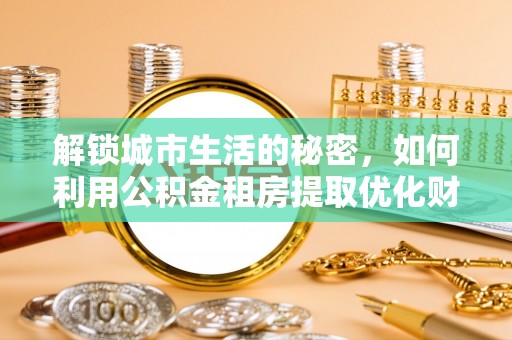 海棠解锁城市生活的秘密，如何利用公积金租房提取优化财务规划