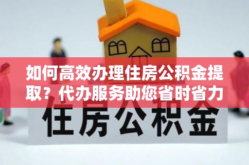 海棠如何高效办理住房公积金提取？代办服务助您省时省力