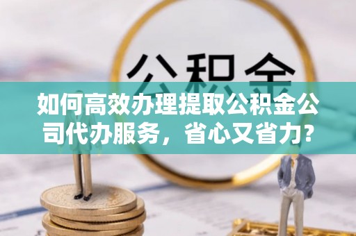 海棠如何高效办理提取公积金公司代办服务，省心又省力？