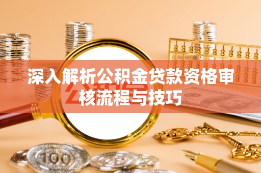 海棠深入解析公积金贷款资格审核流程与技巧