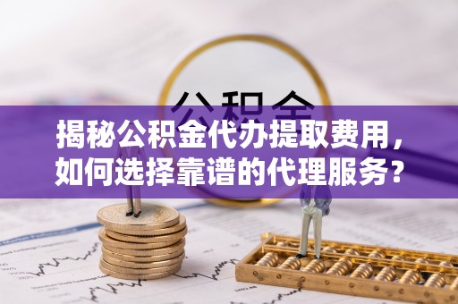 海棠揭秘公积金代办提取费用，如何选择靠谱的代理服务？