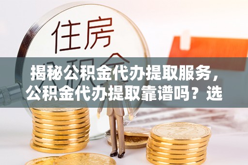 海棠揭秘公积金代办提取服务，公积金代办提取靠谱吗？选择需谨慎