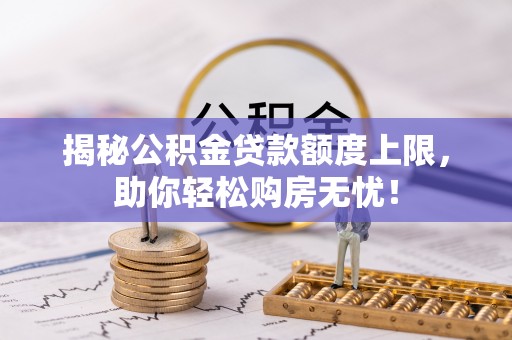 海棠揭秘公积金贷款额度上限，助你轻松购房无忧！