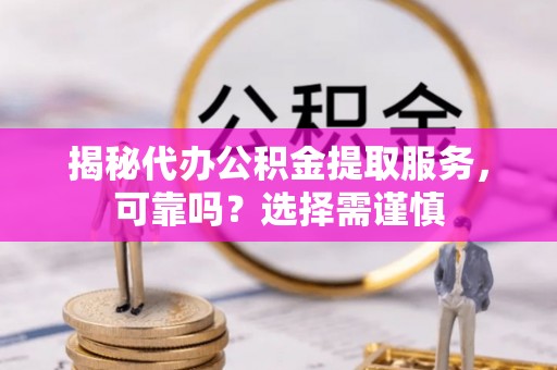 海棠揭秘代办公积金提取服务，可靠吗？选择需谨慎