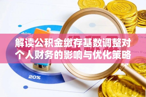 海棠解读公积金缴存基数调整对个人财务的影响与优化策略