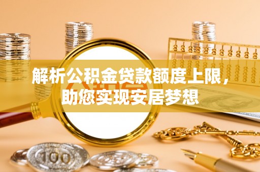 海棠解析公积金贷款额度上限，助您实现安居梦想