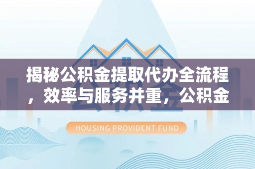 海棠揭秘公积金提取代办全流程，效率与服务并重，公积金提取代办要多久不再是难题