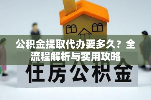 海棠公积金提取代办要多久？全流程解析与实用攻略