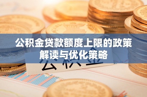 海棠公积金贷款额度上限的政策解读与优化策略