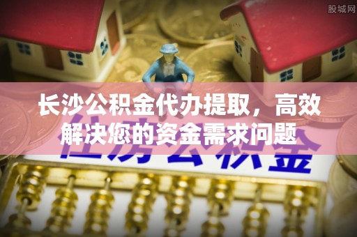 海棠长沙公积金代办提取，高效解决您的资金需求问题