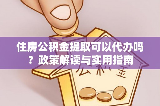 海棠住房公积金提取可以代办吗？政策解读与实用指南