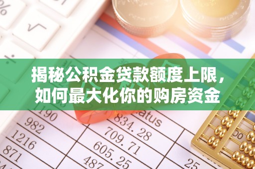 海棠揭秘公积金贷款额度上限，如何最大化你的购房资金