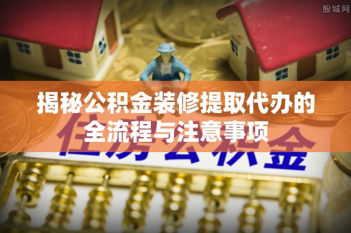 海棠揭秘公积金装修提取代办的全流程与注意事项