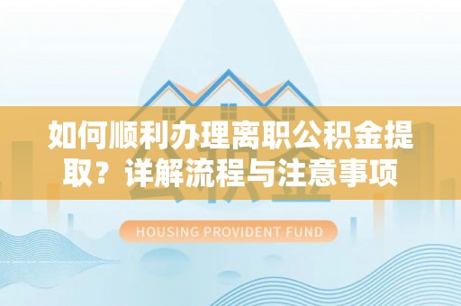 海棠如何顺利办理离职公积金提取？详解流程与注意事项