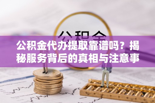 海棠公积金代办提取靠谱吗？揭秘服务背后的真相与注意事项