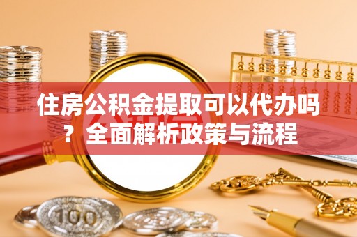 海棠住房公积金提取可以代办吗？全面解析政策与流程