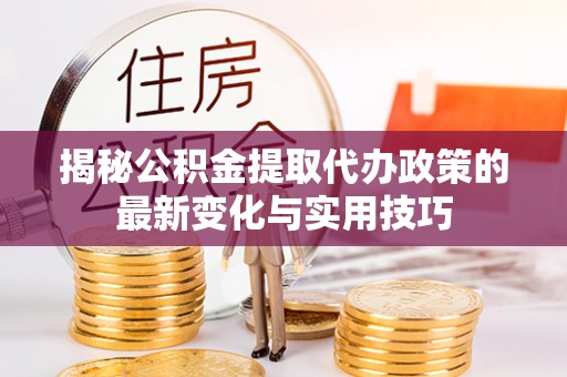 海棠揭秘公积金提取代办政策的最新变化与实用技巧