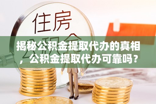 海棠揭秘公积金提取代办的真相，公积金提取代办可靠吗？