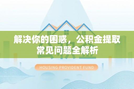 海棠解决你的困惑，公积金提取常见问题全解析