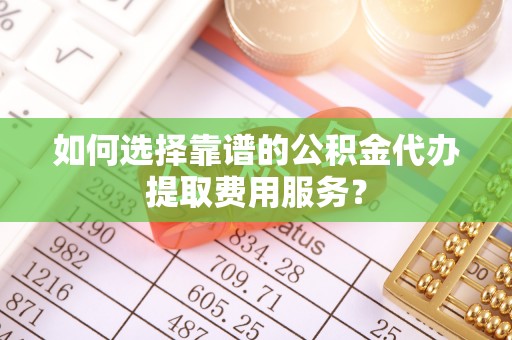 海棠如何选择靠谱的公积金代办提取费用服务？