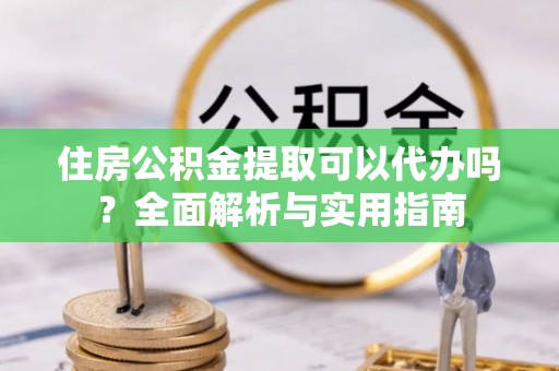 海棠住房公积金提取可以代办吗？全面解析与实用指南