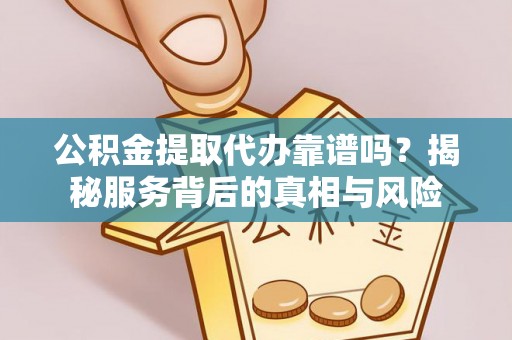 海棠公积金提取代办靠谱吗？揭秘服务背后的真相与风险