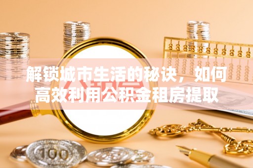 海棠解锁城市生活的秘诀，如何高效利用公积金租房提取