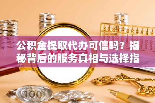 海棠公积金提取代办可信吗？揭秘背后的服务真相与选择指南