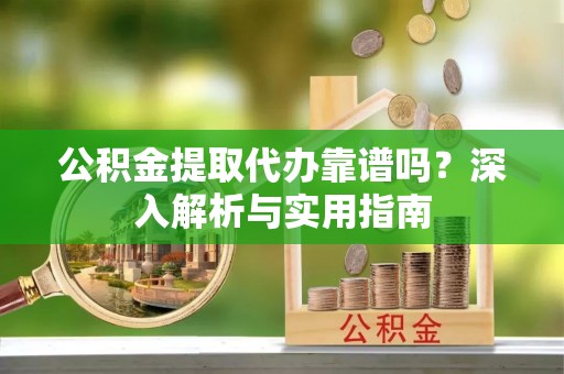 海棠公积金提取代办靠谱吗？深入解析与实用指南