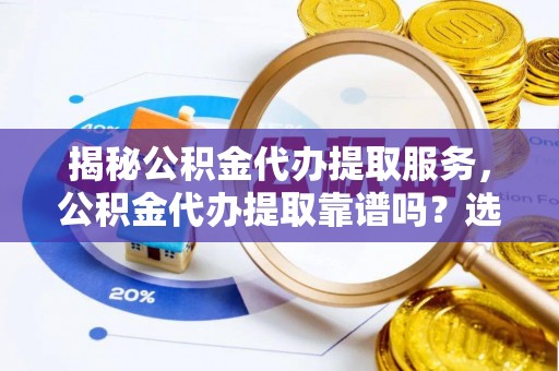 海棠揭秘公积金代办提取服务，公积金代办提取靠谱吗？选择前你需要知道这些！