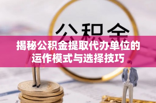 海棠揭秘公积金提取代办单位的运作模式与选择技巧