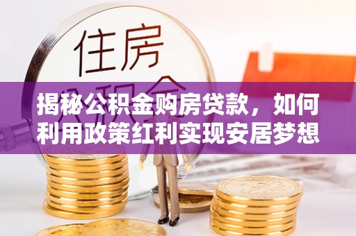海棠揭秘公积金购房贷款，如何利用政策红利实现安居梦想