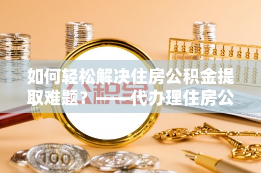 海棠如何轻松解决住房公积金提取难题？——代办理住房公积金提取服务解析