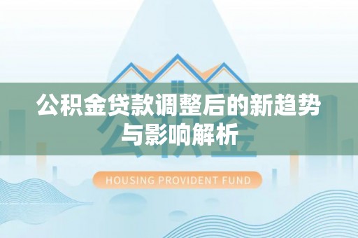 海棠公积金贷款调整后的新趋势与影响解析