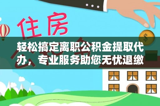 海棠轻松搞定离职公积金提取代办，专业服务助您无忧退缴