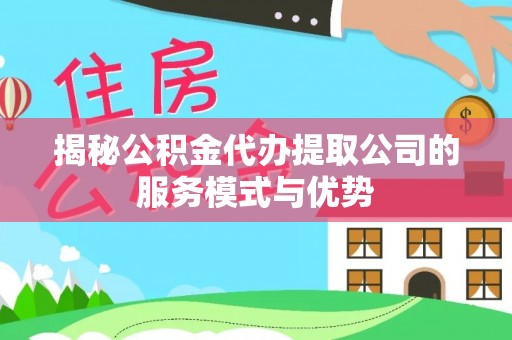 海棠揭秘公积金代办提取公司的服务模式与优势